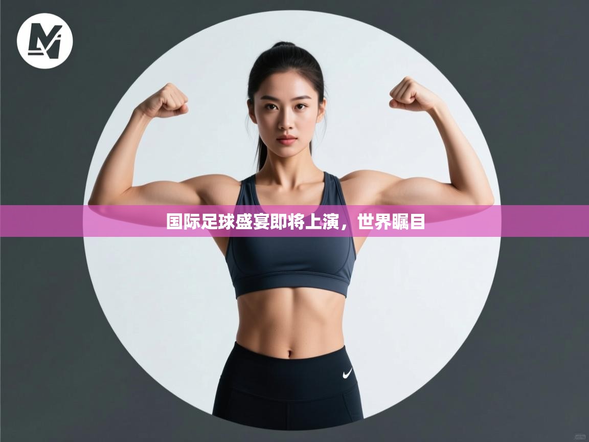国际足球盛宴即将上演，世界瞩目  第2张