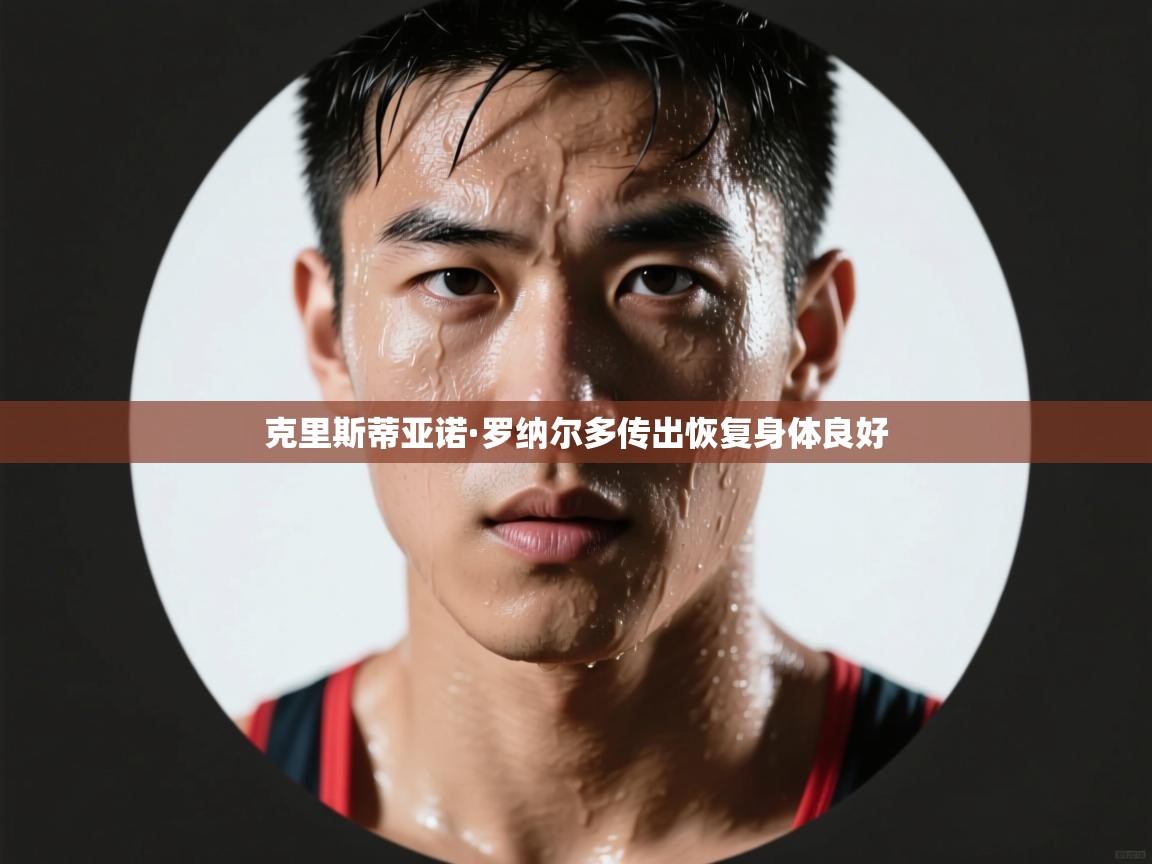 克里斯蒂亚诺·罗纳尔多传出恢复身体良好 第2张