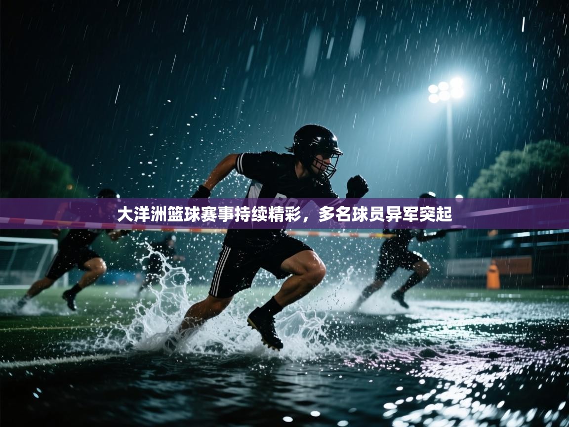 大洋洲篮球赛事持续精彩，多名球员异军突起  第1张