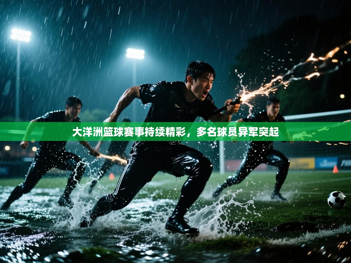 大洋洲篮球赛事持续精彩，多名球员异军突起  第2张