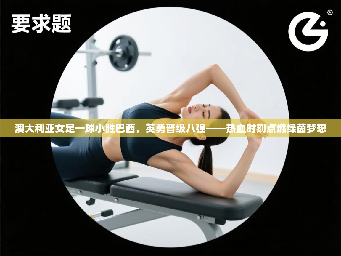 澳大利亚女足一球小胜巴西，英勇晋级八强——热血时刻点燃绿茵梦想  第1张