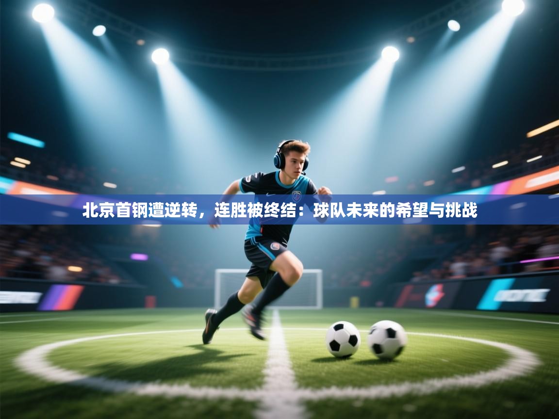 北京首钢遭逆转,连胜被终结:球队未来的希望与挑战 第2张