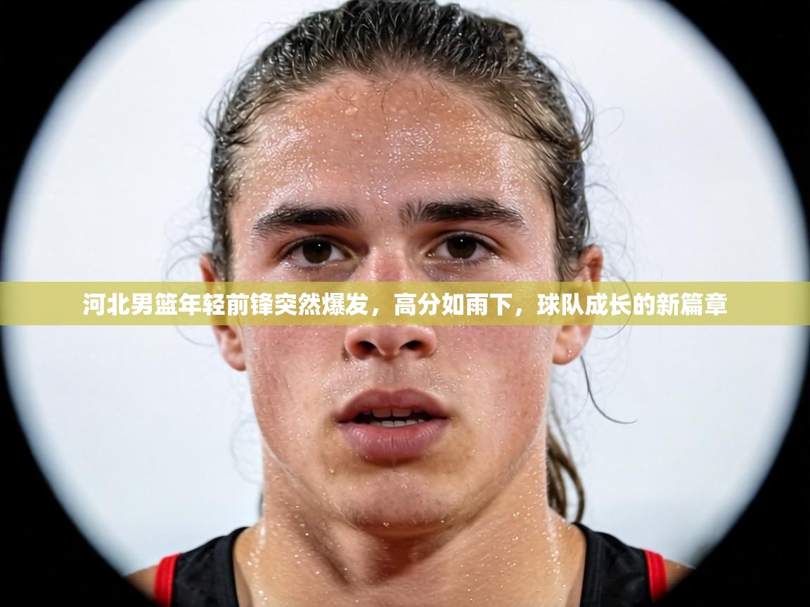河北男篮年轻前锋突然爆发,高分如雨下,球队成长的新篇章 第1张