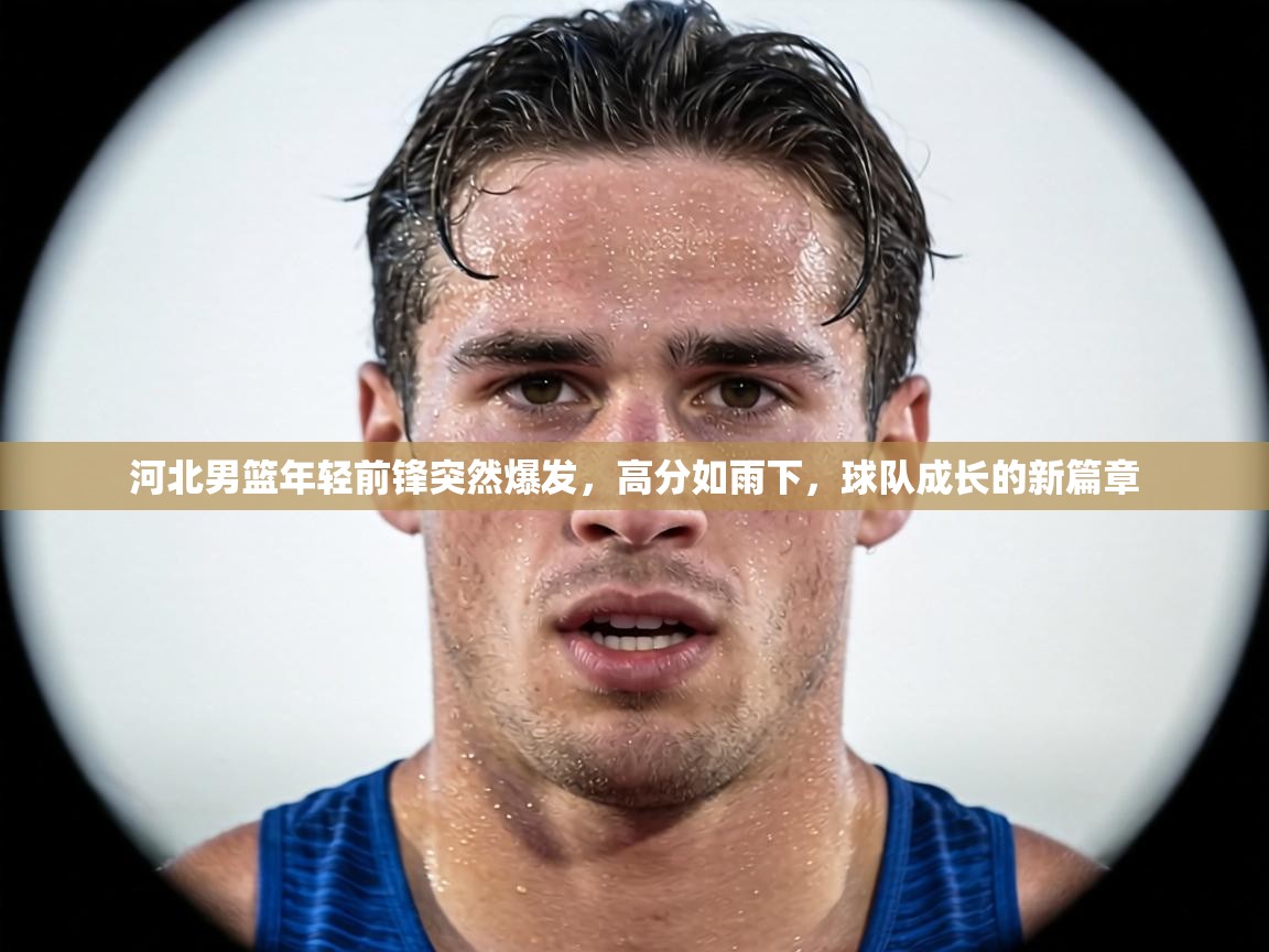 河北男篮年轻前锋突然爆发,高分如雨下,球队成长的新篇章 第2张