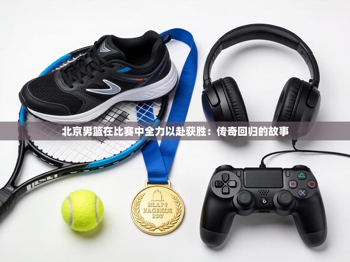 北京男篮在比赛中全力以赴获胜：传奇回归的故事  第1张