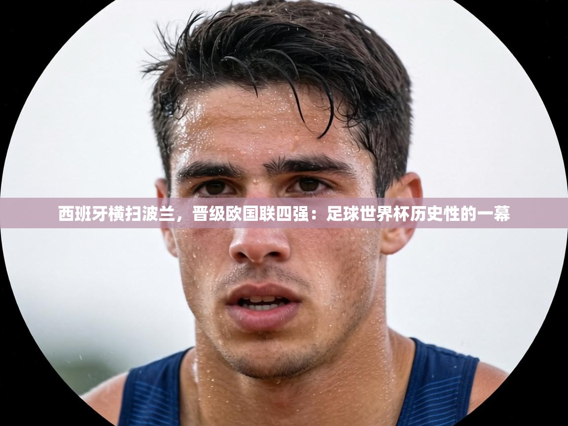 西班牙横扫波兰,晋级欧国联四强:足球世界杯历史性的一幕 第2张